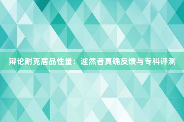 辩论耐克居品性量：遽然者真确反馈与专科评测