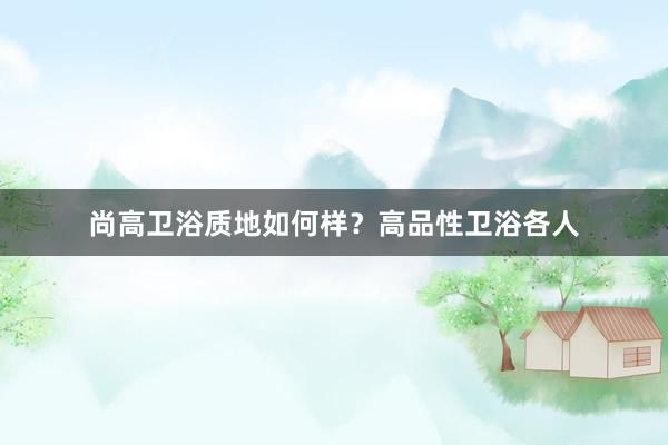 尚高卫浴质地如何样？高品性卫浴各人