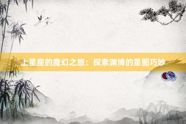 上星座的魔幻之旅：探索渊博的星图巧妙