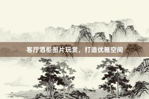 客厅酒柜图片玩赏，打造优雅空间