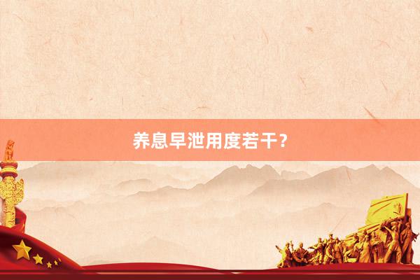 养息早泄用度若干？